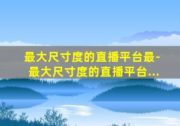 最大尺寸度的直播平台最- 最大尺寸度的直播平台...